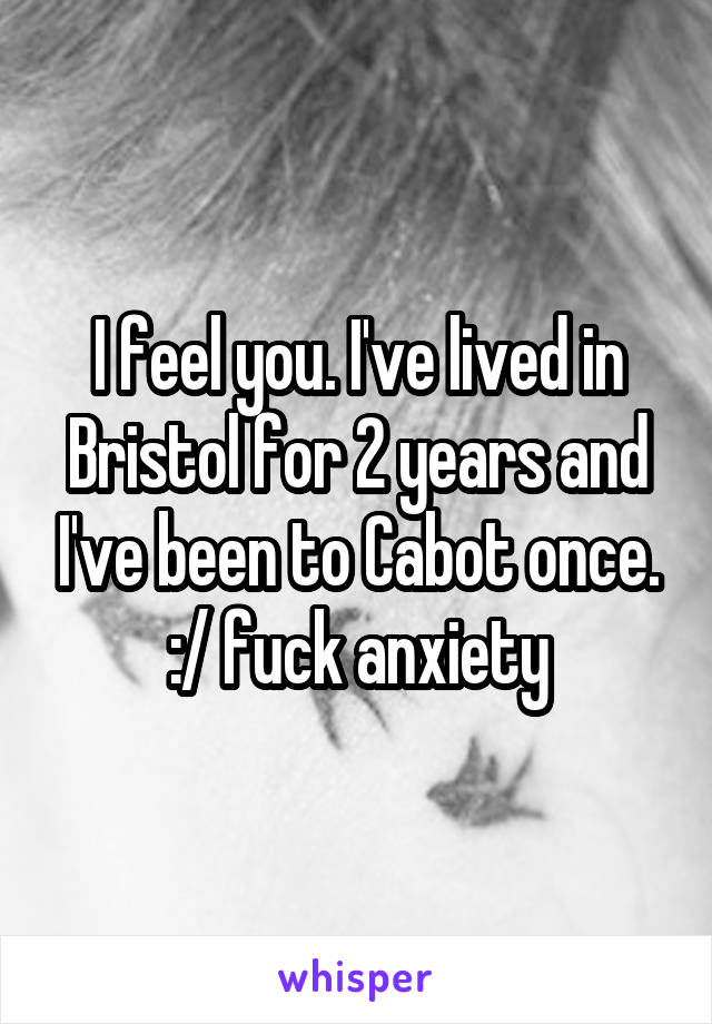 I feel you. I've lived in Bristol for 2 years and I've been to Cabot once. :/ fuck anxiety