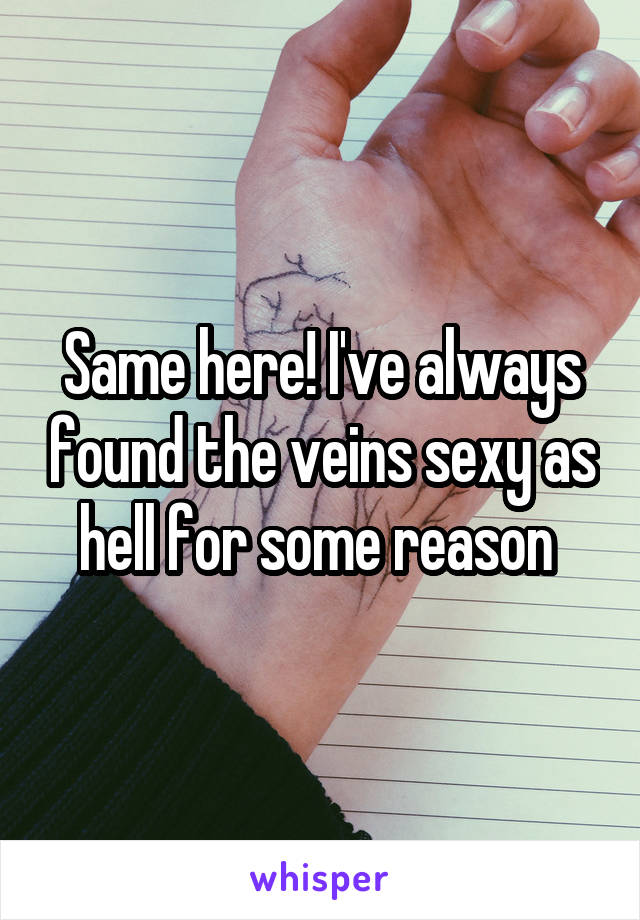 Same here! I've always found the veins sexy as hell for some reason 