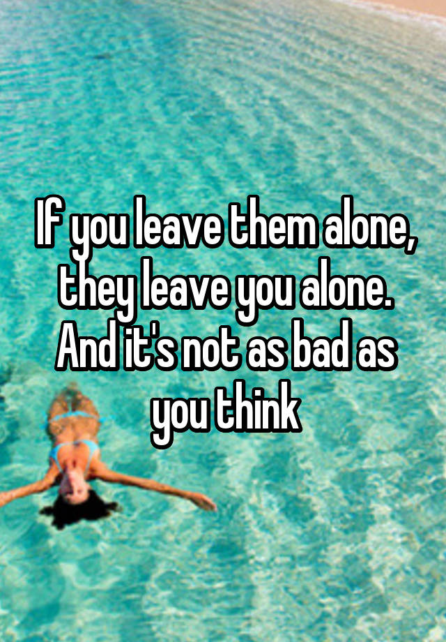 if-you-leave-them-alone-they-leave-you-alone-and-it-s-not-as-bad-as