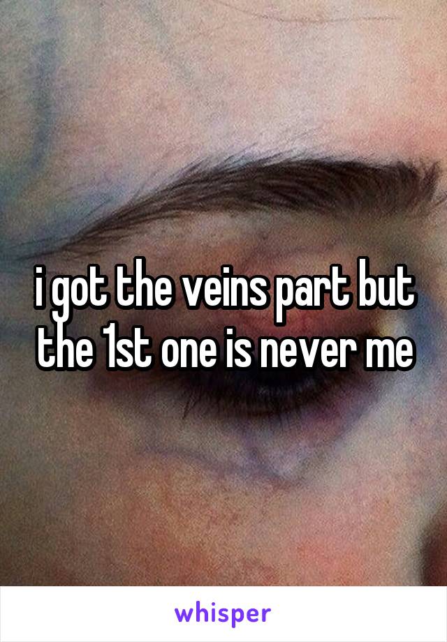 i got the veins part but the 1st one is never me