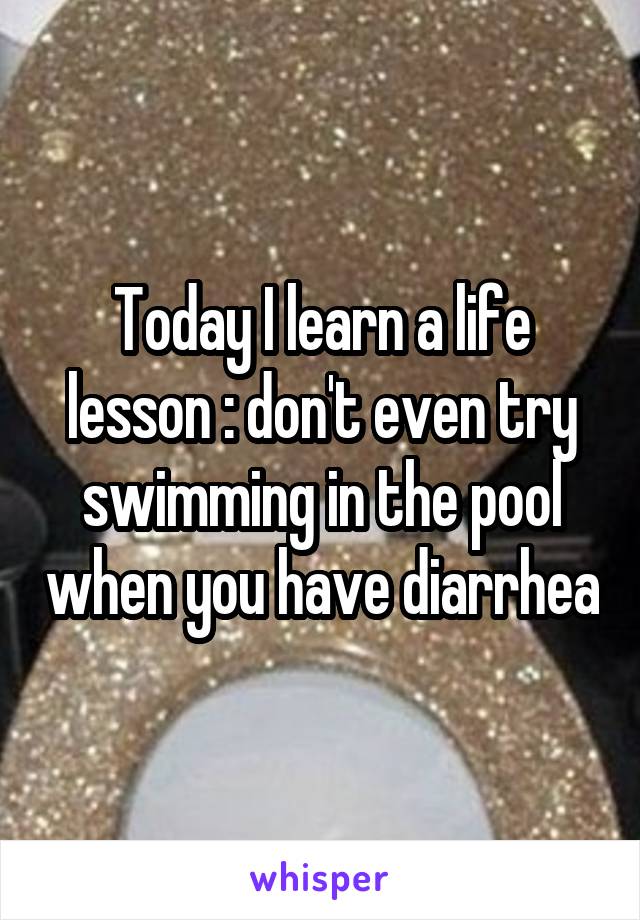 Today I learn a life lesson : don't even try swimming in the pool when you have diarrhea