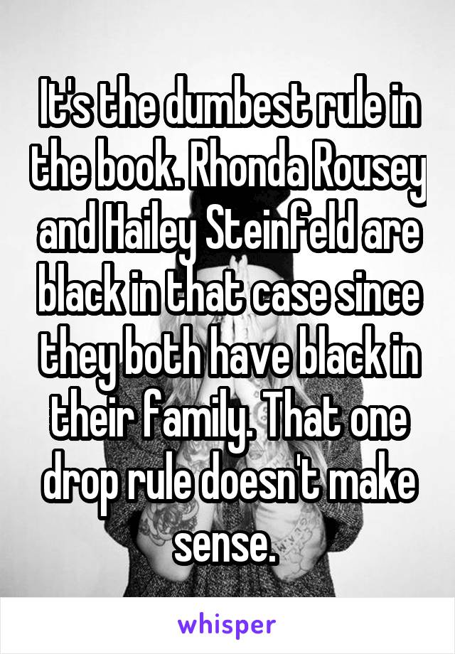 It's the dumbest rule in the book. Rhonda Rousey and Hailey Steinfeld are black in that case since they both have black in their family. That one drop rule doesn't make sense. 