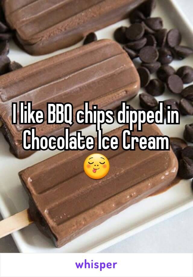 I like BBQ chips dipped in Chocolate Ice Cream 😋