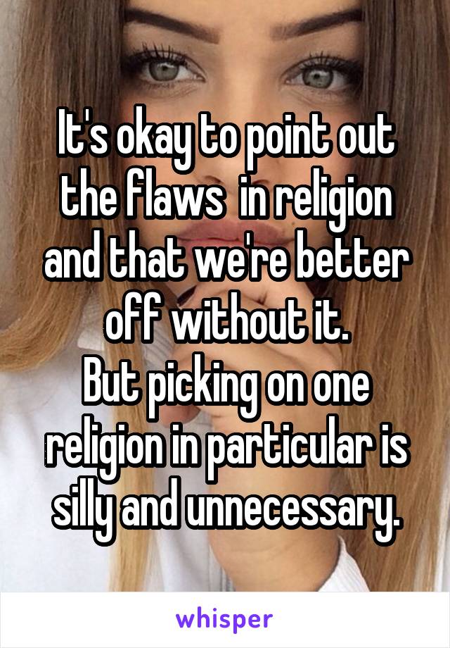 It's okay to point out the flaws  in religion and that we're better off without it.
But picking on one religion in particular is silly and unnecessary.