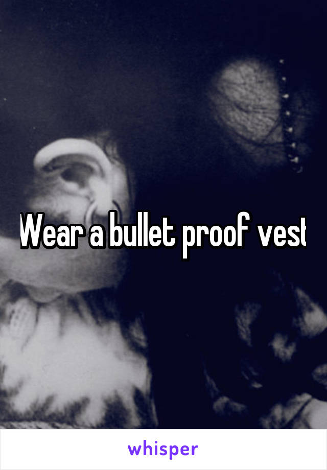 Wear a bullet proof vest