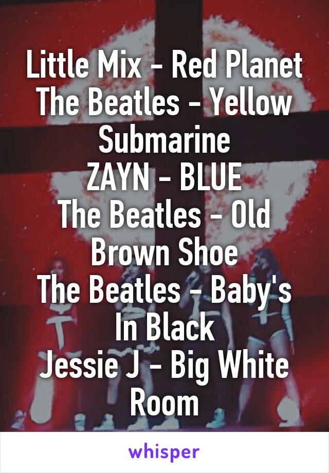 Little Mix - Red Planet
The Beatles - Yellow Submarine
ZAYN - BLUE
The Beatles - Old Brown Shoe
The Beatles - Baby's In Black
Jessie J - Big White Room