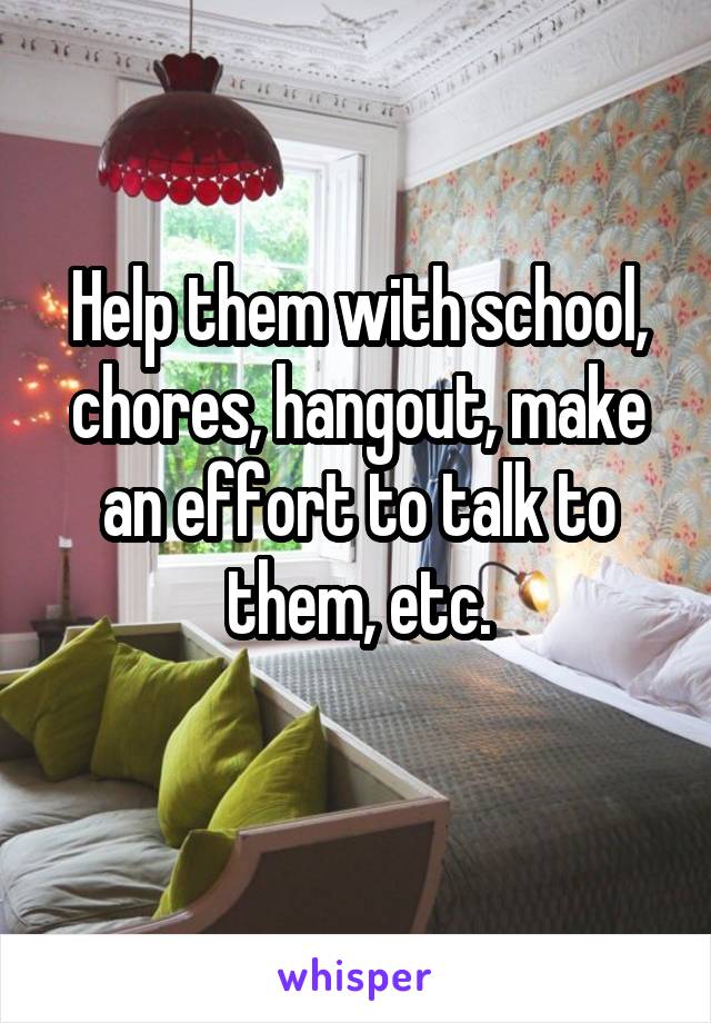 Help them with school, chores, hangout, make an effort to talk to them, etc.
