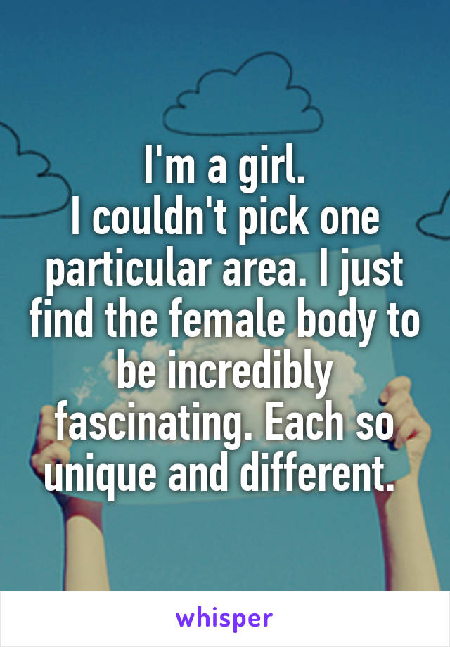 I'm a girl.
I couldn't pick one particular area. I just find the female body to be incredibly fascinating. Each so unique and different. 