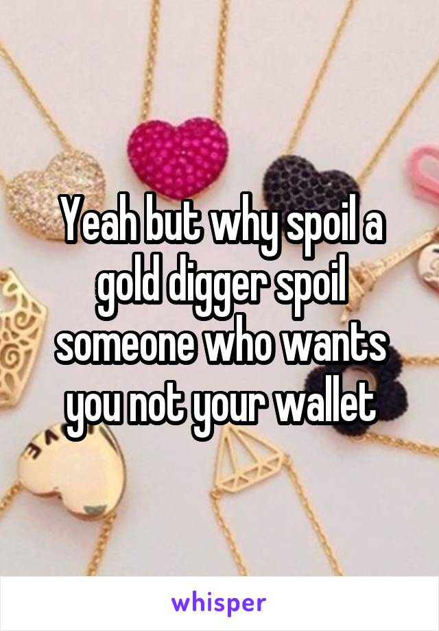 Yeah but why spoil a gold digger spoil someone who wants you not your wallet