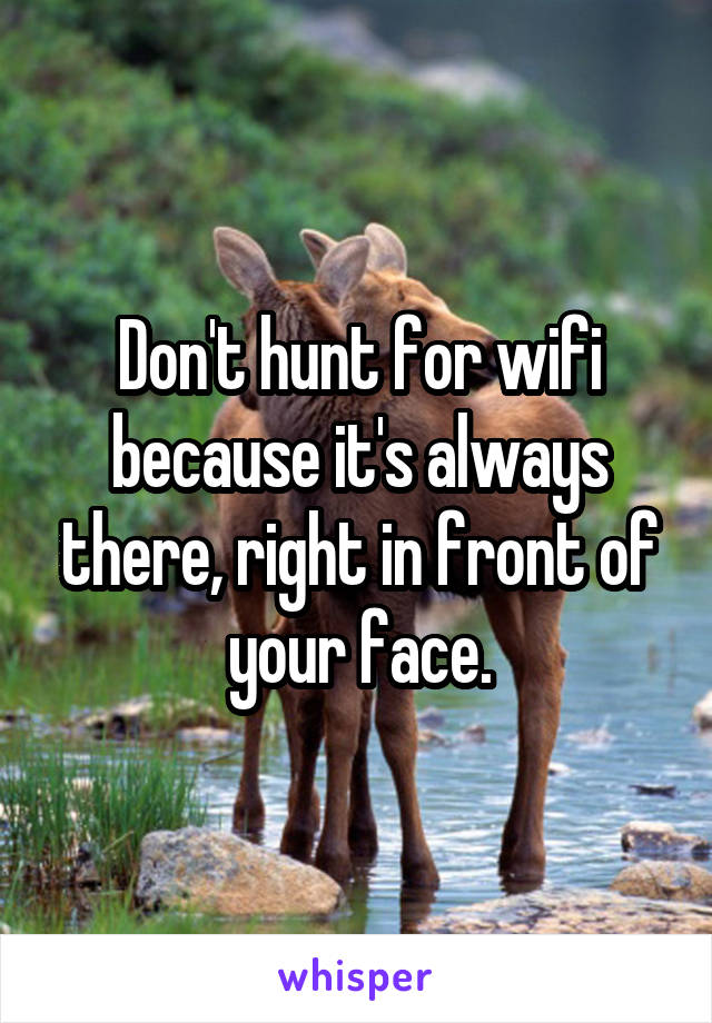 Don't hunt for wifi because it's always there, right in front of your face.