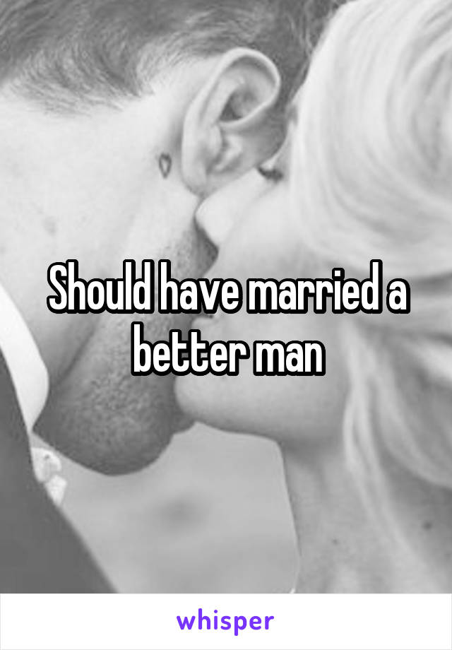 Should have married a better man