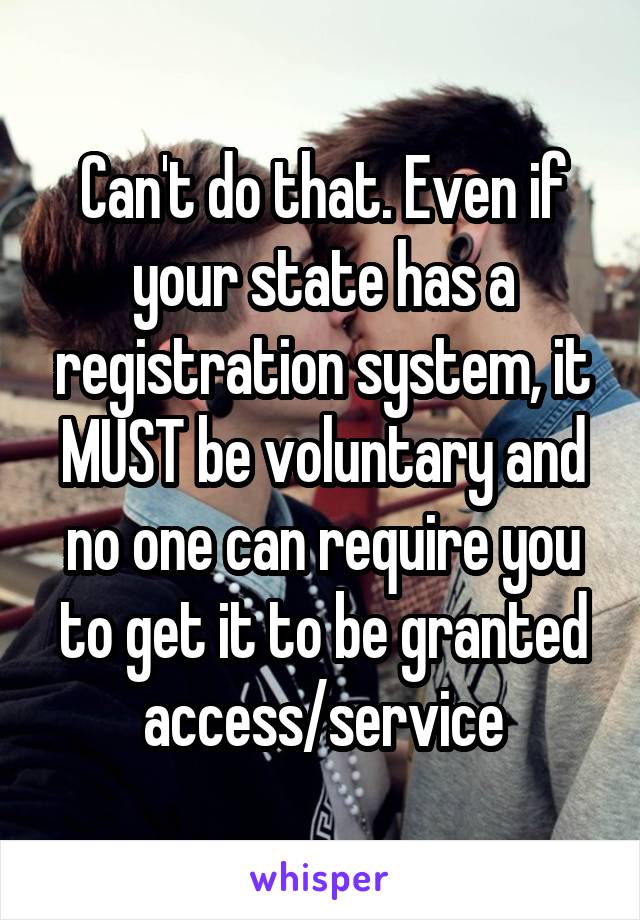 Can't do that. Even if your state has a registration system, it MUST be voluntary and no one can require you to get it to be granted access/service