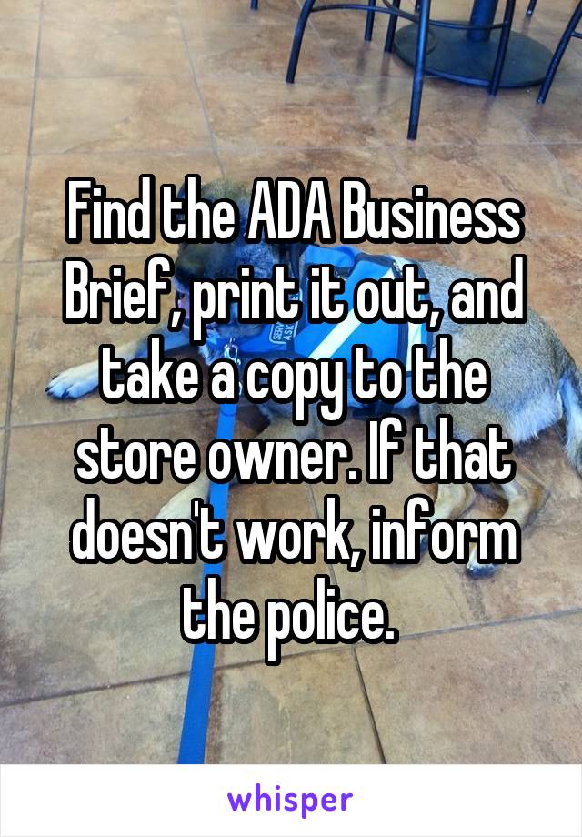 Find the ADA Business Brief, print it out, and take a copy to the store owner. If that doesn't work, inform the police. 