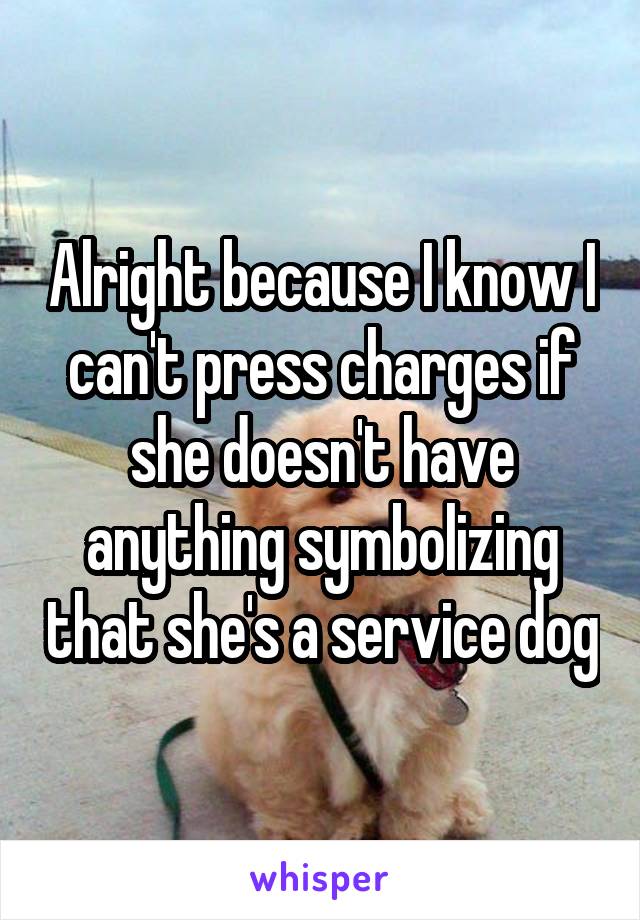 Alright because I know I can't press charges if she doesn't have anything symbolizing that she's a service dog