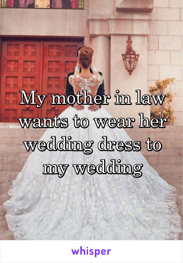 My mother in law wants to wear her wedding dress to my wedding