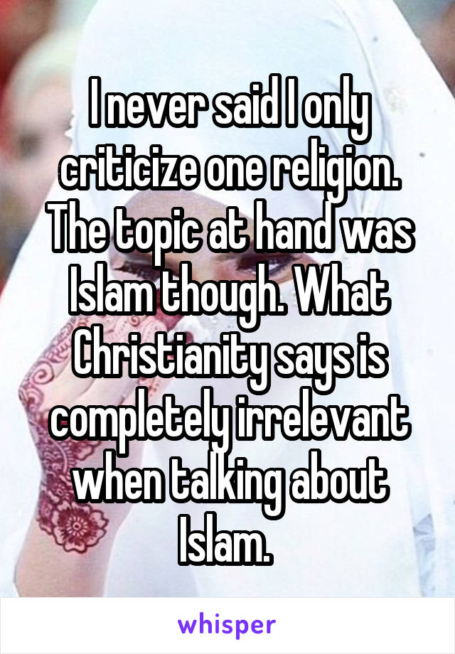 I never said I only criticize one religion. The topic at hand was Islam though. What Christianity says is completely irrelevant when talking about Islam. 