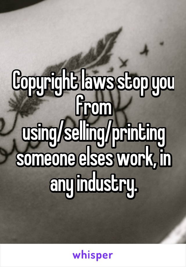 Copyright laws stop you from using/selling/printing someone elses work, in any industry.