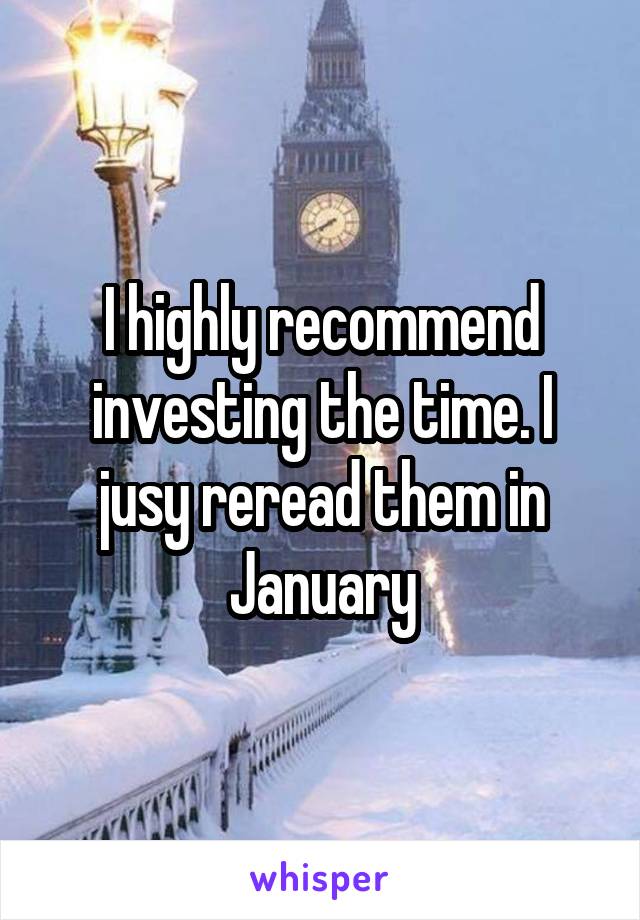 I highly recommend investing the time. I jusy reread them in January