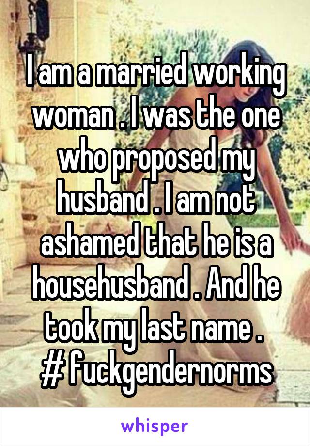 I am a married working woman . I was the one who proposed my husband . I am not ashamed that he is a househusband . And he took my last name . 
# fuckgendernorms