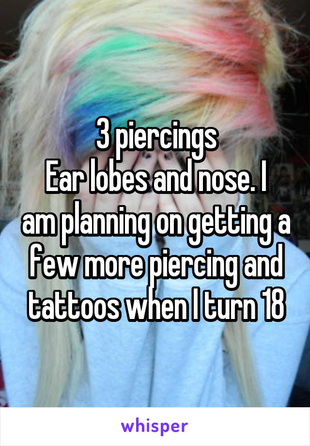 3 piercings
Ear lobes and nose. I am planning on getting a few more piercing and tattoos when I turn 18