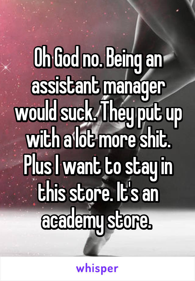 Oh God no. Being an assistant manager would suck. They put up with a lot more shit. Plus I want to stay in this store. It's an academy store. 