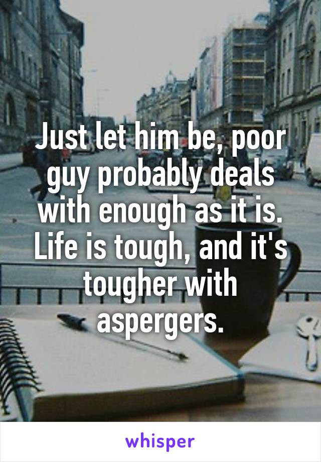 Just let him be, poor guy probably deals with enough as it is. Life is tough, and it's tougher with aspergers.