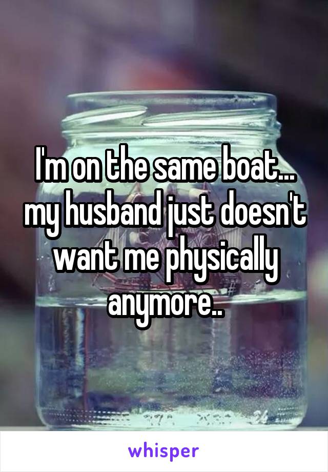 I'm on the same boat... my husband just doesn't want me physically anymore..