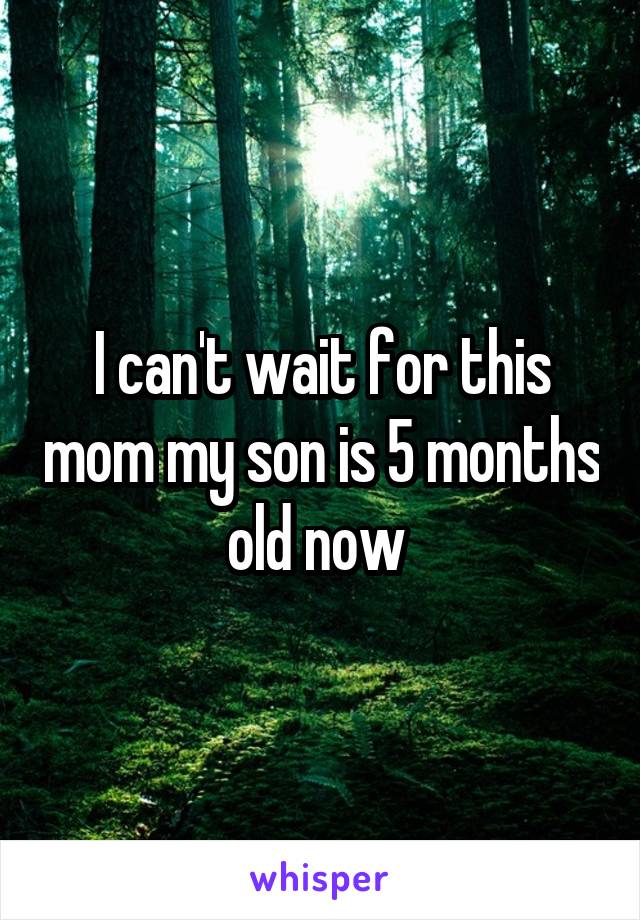 I can't wait for this mom my son is 5 months old now 