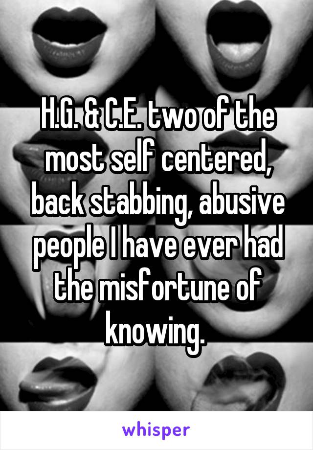 H.G. & C.E. two of the most self centered, back stabbing, abusive people I have ever had the misfortune of knowing. 