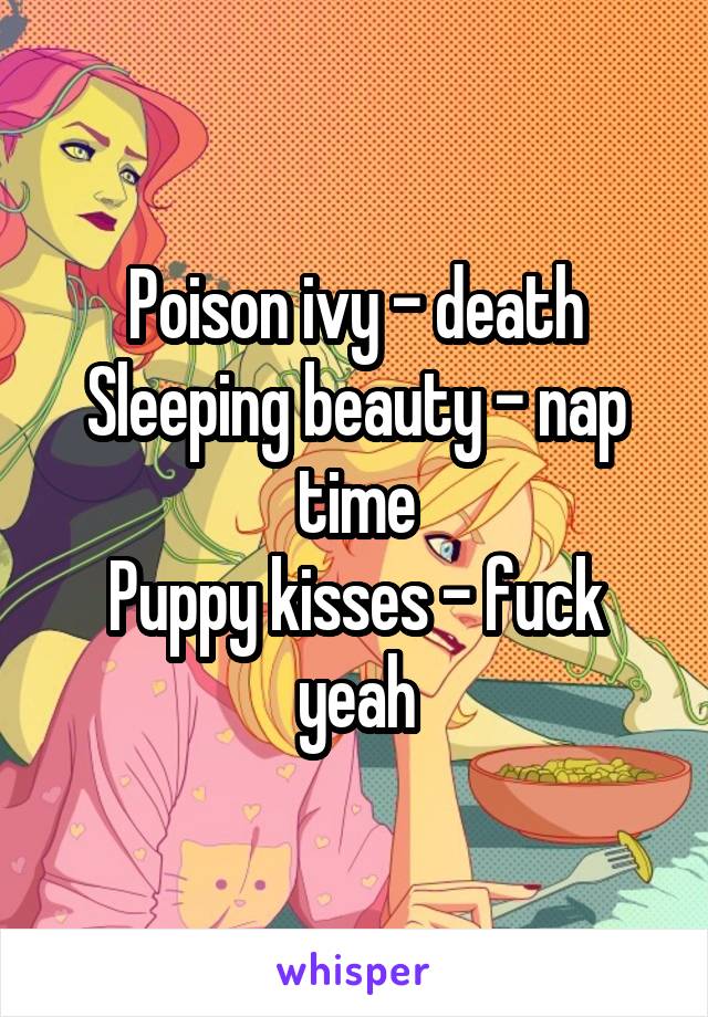 Poison ivy - death
Sleeping beauty - nap time
Puppy kisses - fuck yeah