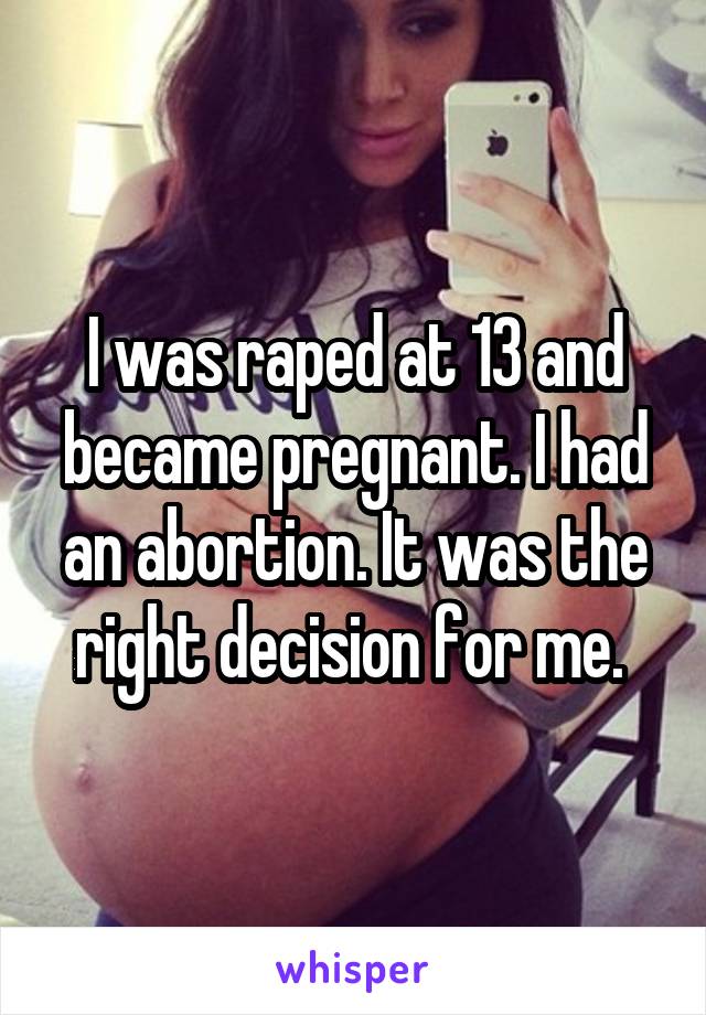 I was raped at 13 and became pregnant. I had an abortion. It was the right decision for me. 