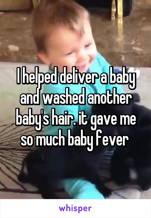 I helped deliver a baby and washed another baby's hair. it gave me so much baby fever 