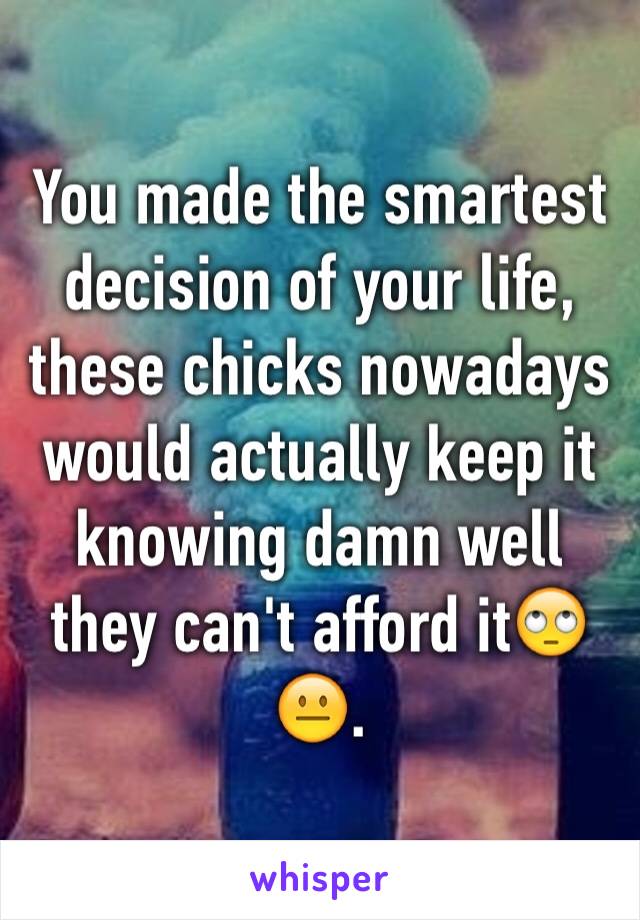 You made the smartest decision of your life, these chicks nowadays would actually keep it knowing damn well they can't afford it🙄😐.