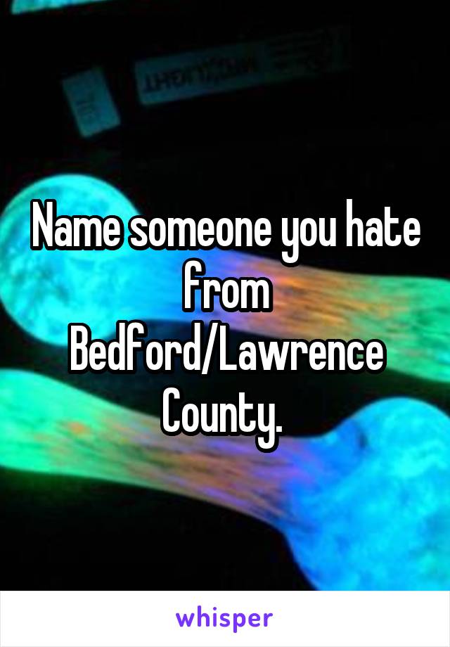 Name someone you hate from Bedford/Lawrence County. 