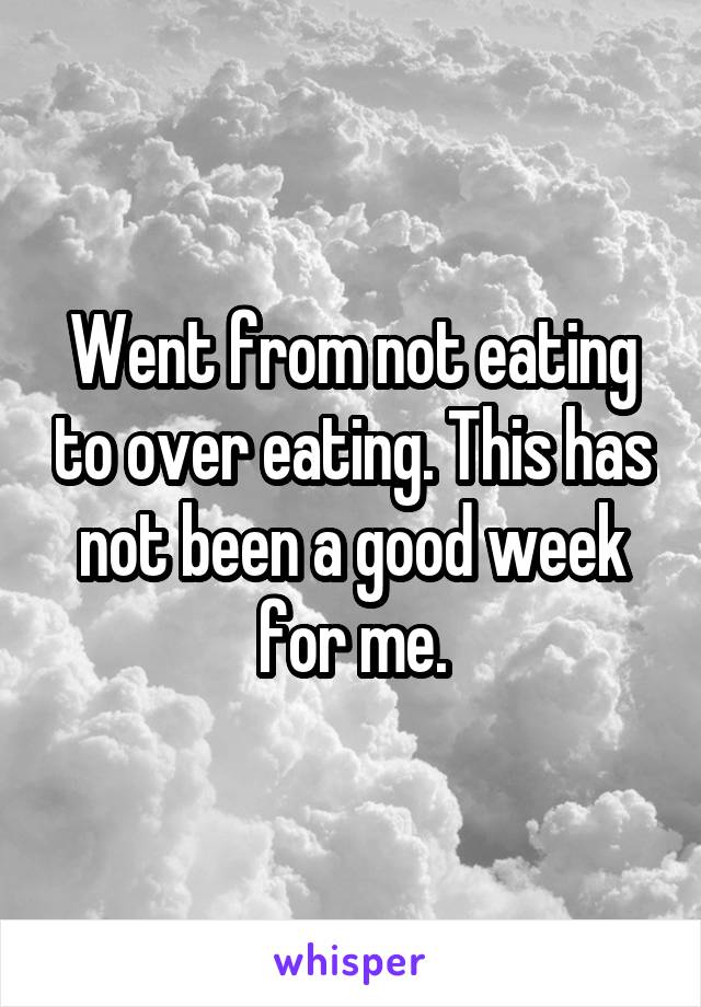 Went from not eating to over eating. This has not been a good week for me.