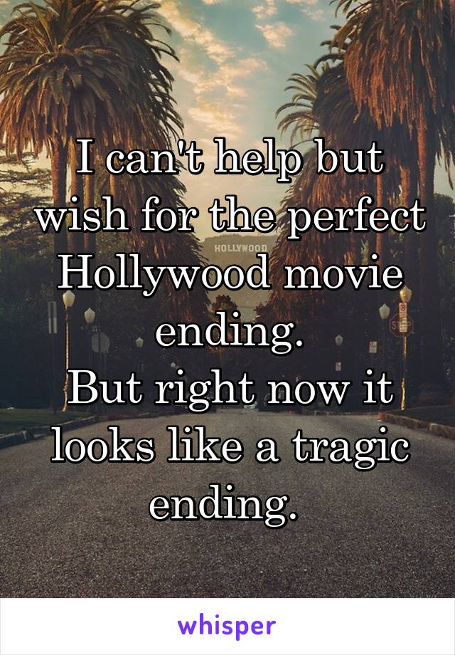 I can't help but wish for the perfect Hollywood movie ending.
But right now it looks like a tragic ending. 