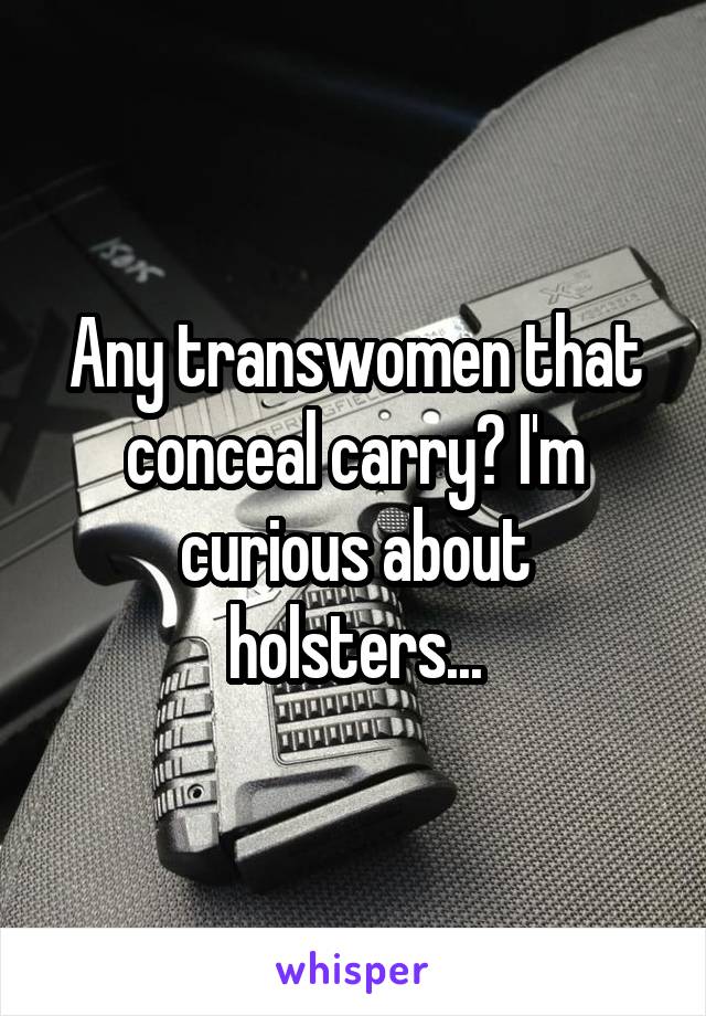 Any transwomen that conceal carry? I'm curious about holsters...