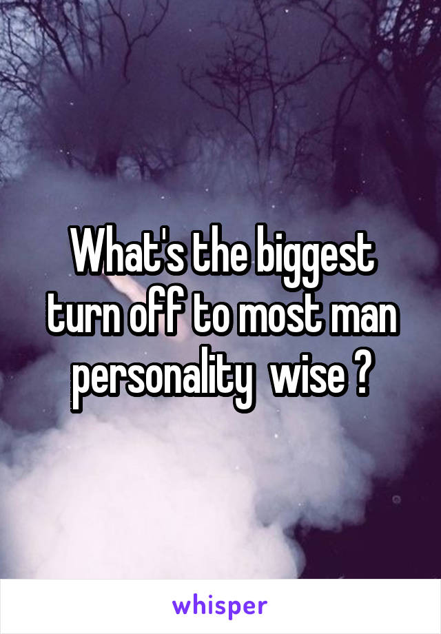 What's the biggest turn off to most man personality  wise ?