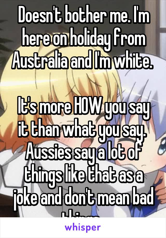 Doesn't bother me. I'm here on holiday from Australia and I'm white. 

It's more HOW you say it than what you say. 
Aussies say a lot of things like that as a joke and don't mean bad things. 