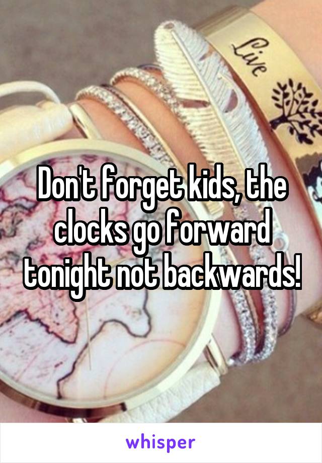 Don't forget kids, the clocks go forward tonight not backwards!