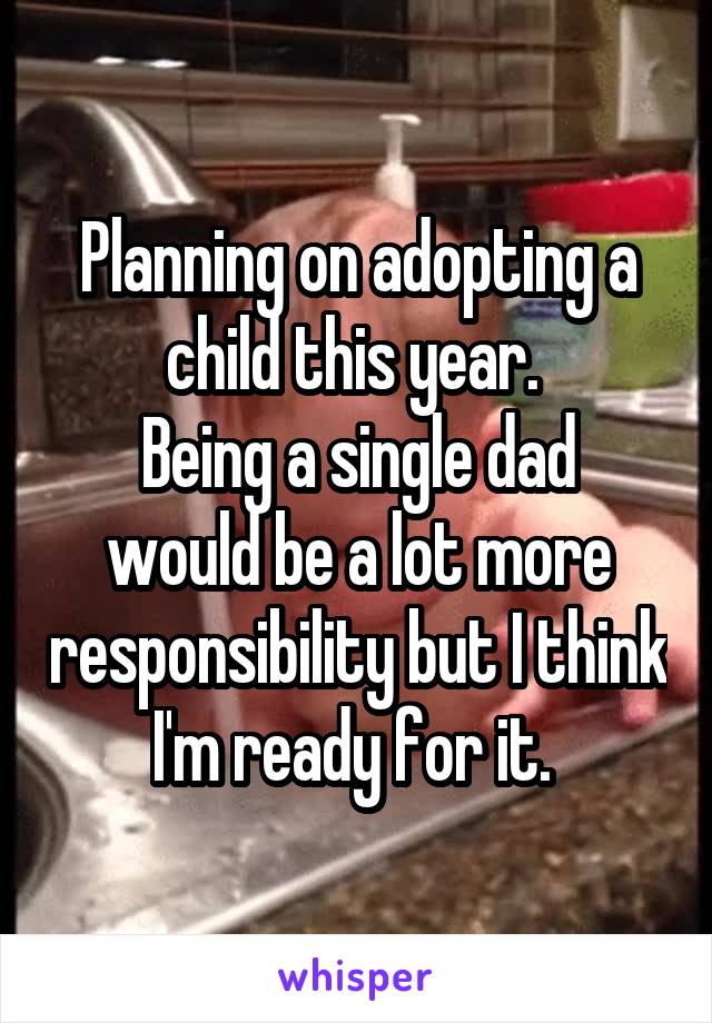 Planning on adopting a child this year. 
Being a single dad would be a lot more responsibility but I think I'm ready for it. 