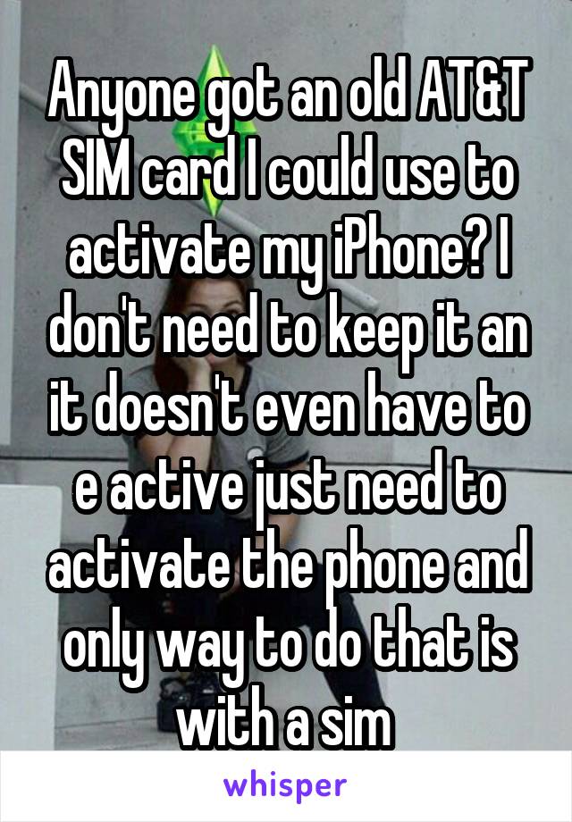 Anyone got an old AT&T SIM card I could use to activate my iPhone? I don't need to keep it an it doesn't even have to e active just need to activate the phone and only way to do that is with a sim 