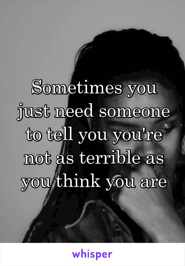 Sometimes you just need someone to tell you you're not as terrible as you think you are