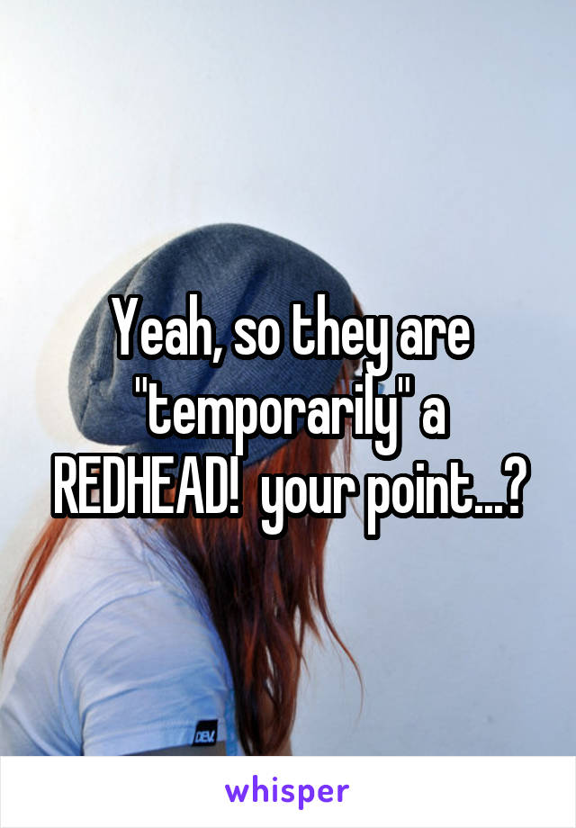 Yeah, so they are "temporarily" a REDHEAD!  your point...?