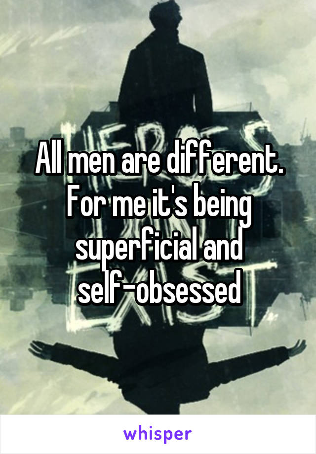 All men are different. For me it's being superficial and self-obsessed