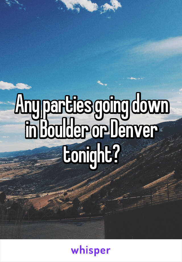 Any parties going down in Boulder or Denver tonight?