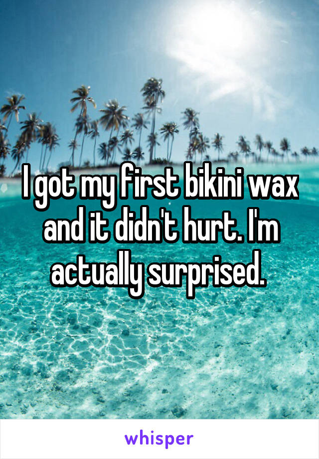 I got my first bikini wax and it didn't hurt. I'm actually surprised. 