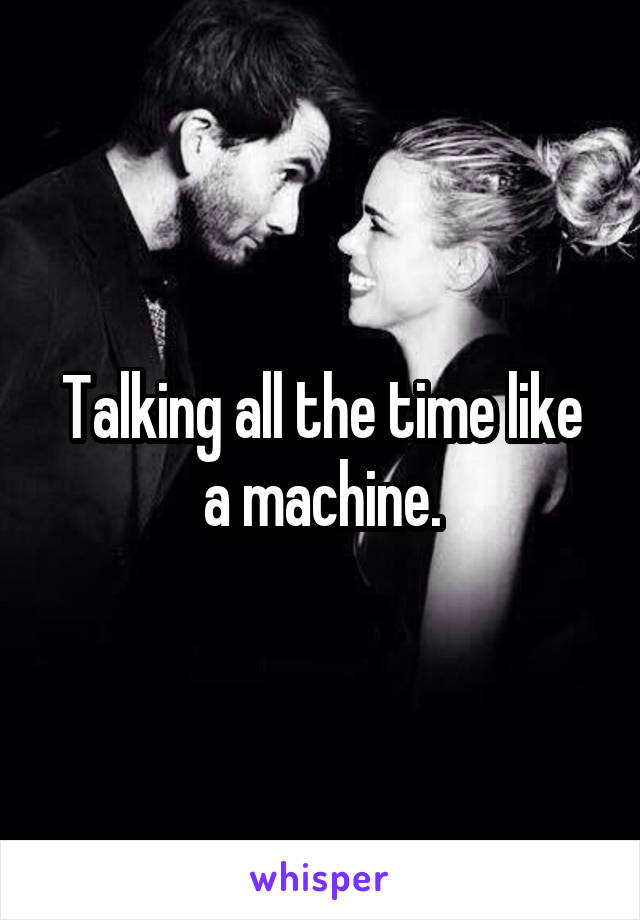 Talking all the time like a machine.