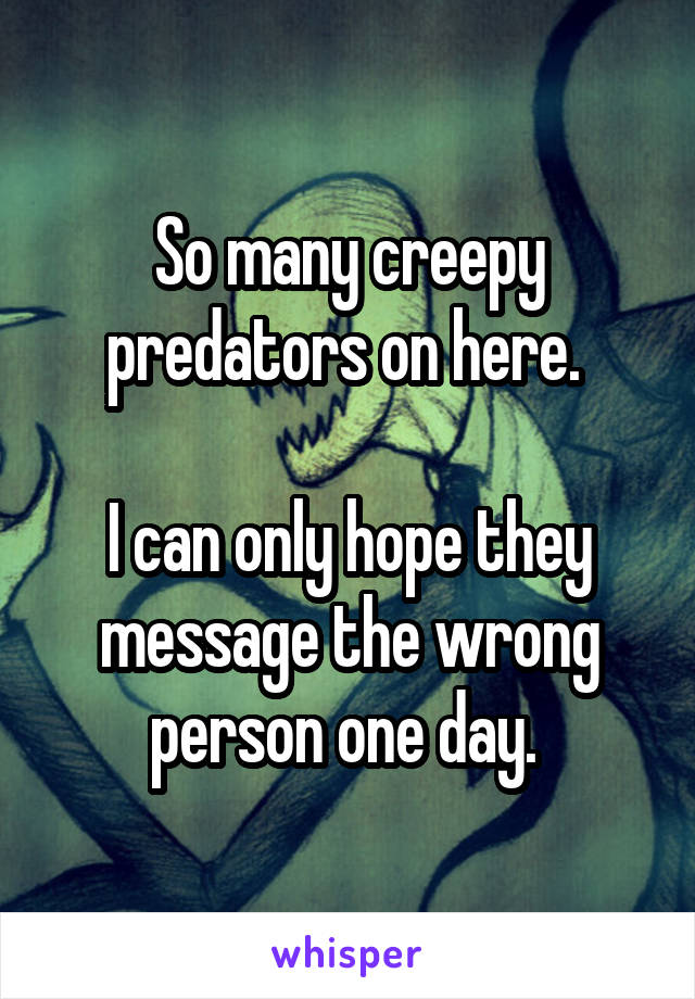 So many creepy predators on here. 

I can only hope they message the wrong person one day. 