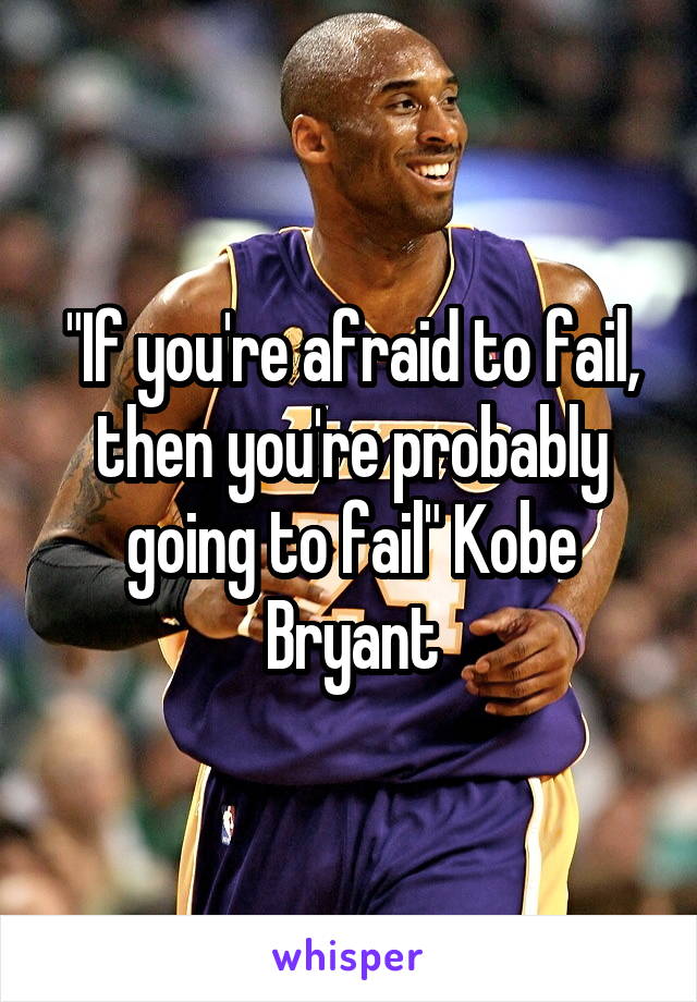 "If you're afraid to fail, then you're probably going to fail" Kobe Bryant